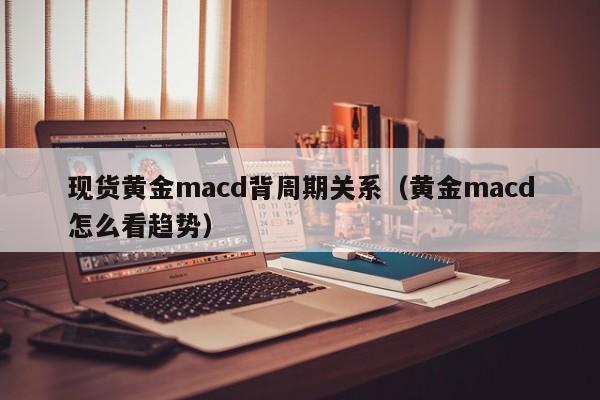 现货黄金macd背周期关系（黄金macd怎么看趋势）
