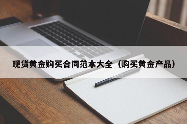 现货黄金购买合同范本大全（购买黄金产品）