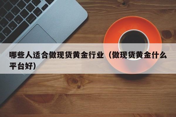 哪些人适合做现货黄金行业（做现货黄金什么平台好）