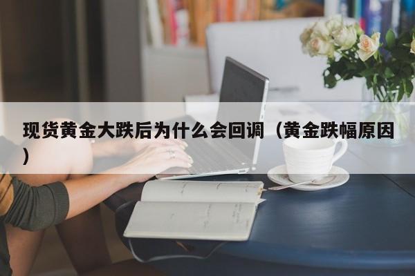 现货黄金大跌后为什么会回调（黄金跌幅原因）