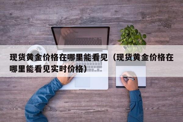 现货黄金价格在哪里能看见（现货黄金价格在哪里能看见实时价格）