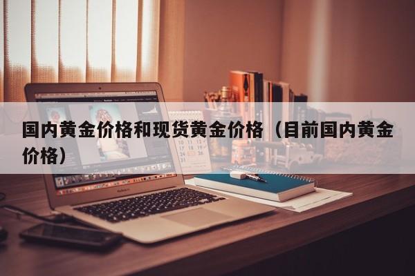 国内黄金价格和现货黄金价格（目前国内黄金价格）