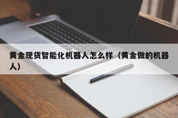 黄金现货智能化机器人怎么样（黄金做的机器人）
