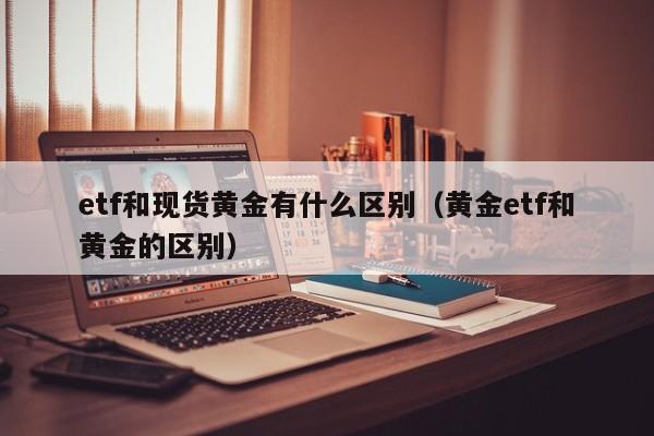 etf和现货黄金有什么区别（黄金etf和黄金的区别）