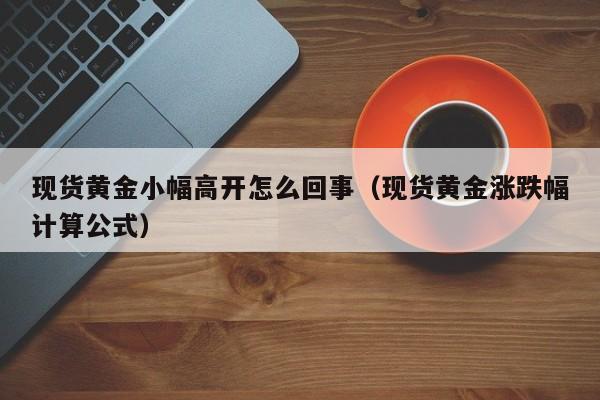 现货黄金小幅高开怎么回事（现货黄金涨跌幅计算公式）