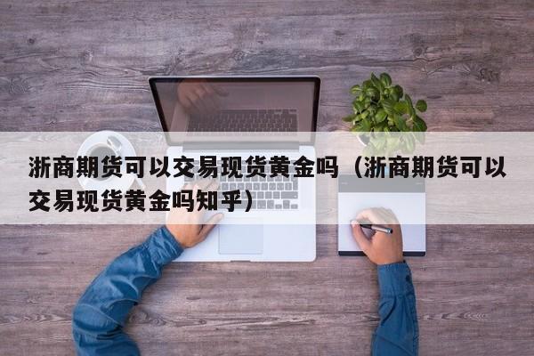 浙商期货可以交易现货黄金吗（浙商期货可以交易现货黄金吗知乎）