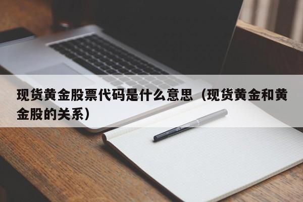 现货黄金股票代码是什么意思（现货黄金和黄金股的关系）