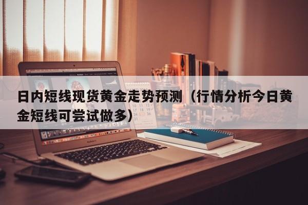 日内短线现货黄金走势预测（行情分析今日黄金短线可尝试做多）