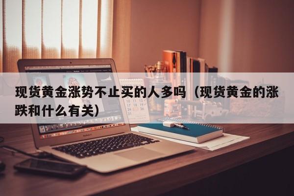 现货黄金涨势不止买的人多吗（现货黄金的涨跌和什么有关）