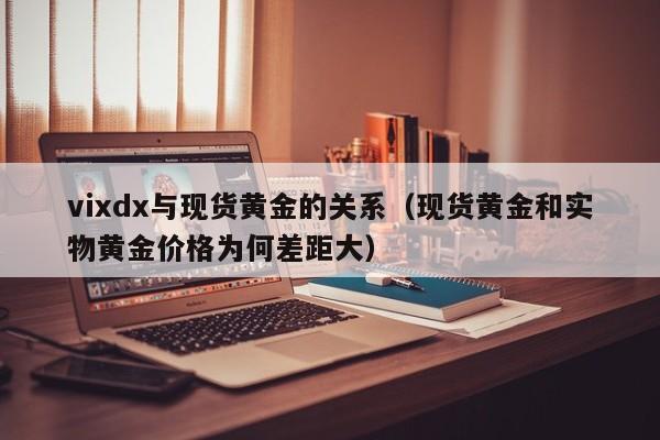 vixdx与现货黄金的关系（现货黄金和实物黄金价格为何差距大）