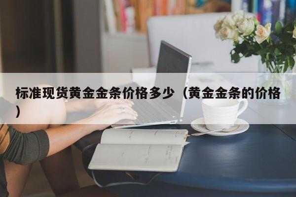标准现货黄金金条价格多少（黄金金条的价格）