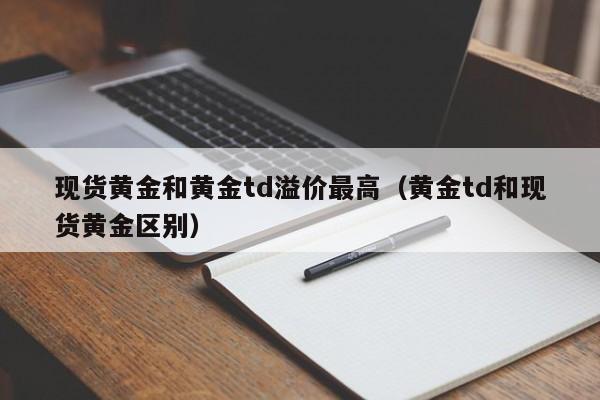 现货黄金和黄金td溢价最高（黄金td和现货黄金区别）