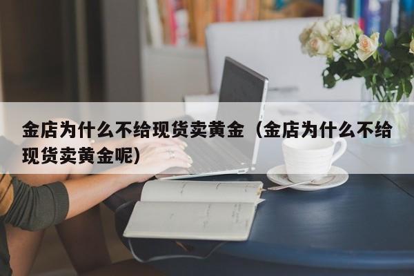 金店为什么不给现货卖黄金（金店为什么不给现货卖黄金呢）
