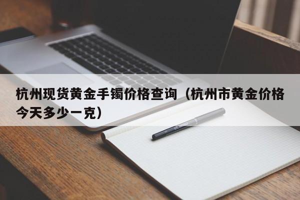 杭州现货黄金手镯价格查询（杭州市黄金价格今天多少一克）