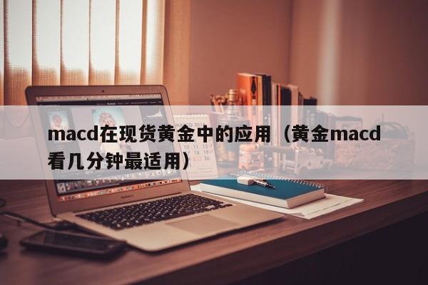 macd在现货黄金中的应用（黄金macd看几分钟最适用）