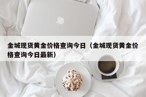 金城现货黄金价格查询今日（金城现货黄金价格查询今日最新）