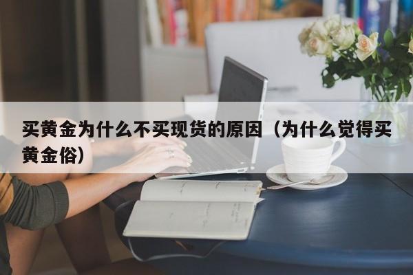 买黄金为什么不买现货的原因（为什么觉得买黄金俗）