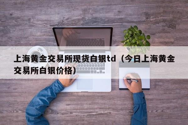 上海黄金交易所现货白银td（今日上海黄金交易所白银价格）