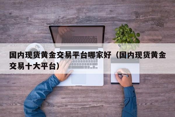 国内现货黄金交易平台哪家好(国内现货黄金交易十大平台)
