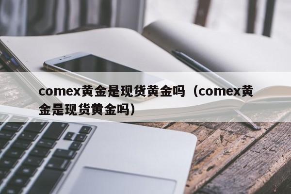 comex黄金是现货黄金吗（comex黄金是现货黄金吗）