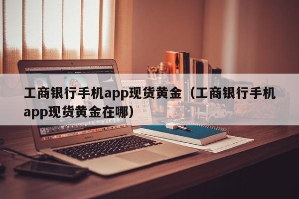 工商银行手机app现货黄金（工商银行手机app现货黄金在哪）