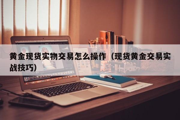 黄金现货实物交易怎么操作（现货黄金交易实战技巧）