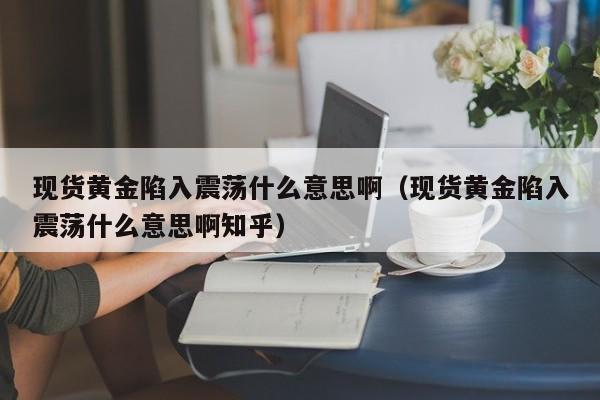 现货黄金陷入震荡什么意思啊（现货黄金陷入震荡什么意思啊知乎）