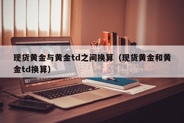 现货黄金与黄金td之间换算（现货黄金和黄金td换算）