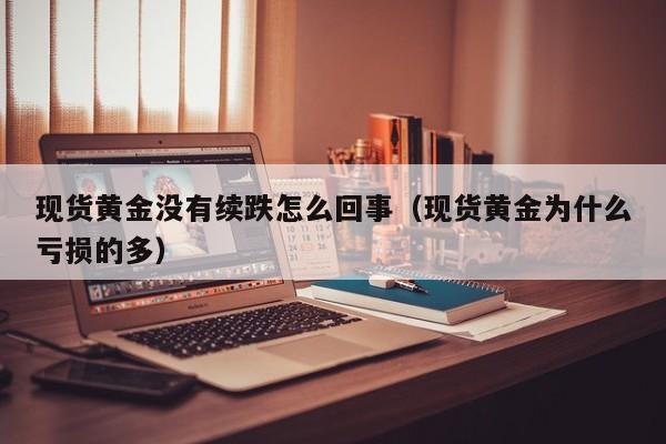 现货黄金没有续跌怎么回事（现货黄金为什么亏损的多）
