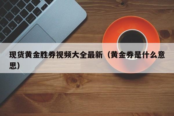 现货黄金胜券视频大全最新（黄金券是什么意思）