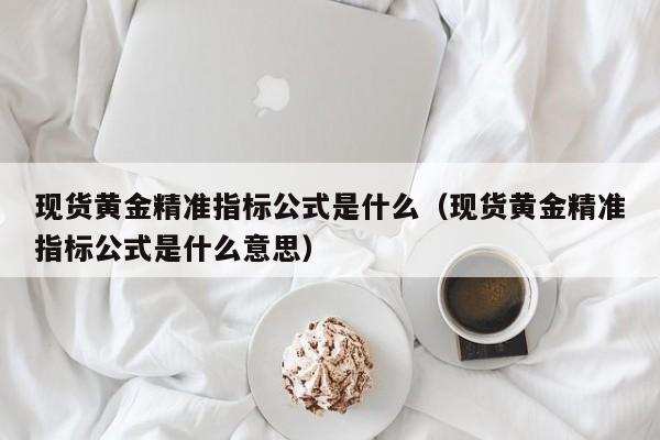现货黄金精准指标公式是什么(现货黄金精准指标公式是什么意思)