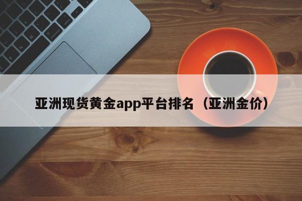 亚洲现货黄金app平台排名（亚洲金价）