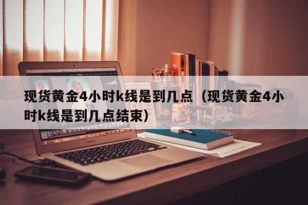 现货黄金4小时k线是到几点（现货黄金4小时k线是到几点结束）