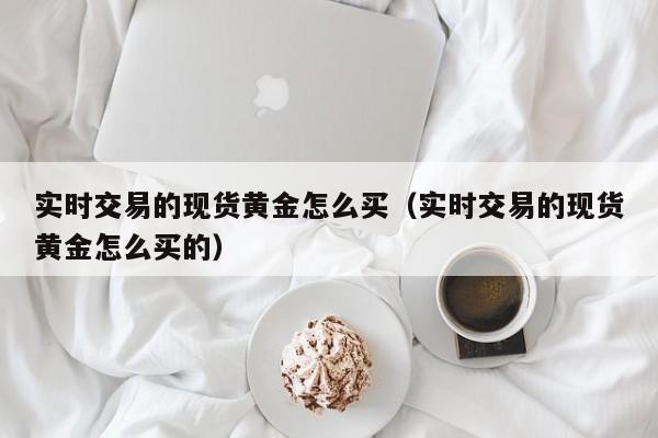 实时交易的现货黄金怎么买（实时交易的现货黄金怎么买的）