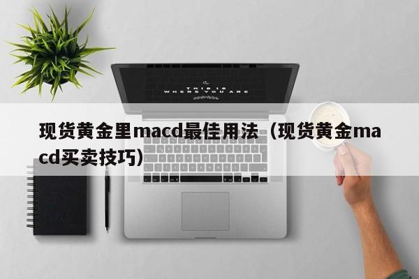 现货黄金里macd最佳用法（现货黄金macd买卖技巧）