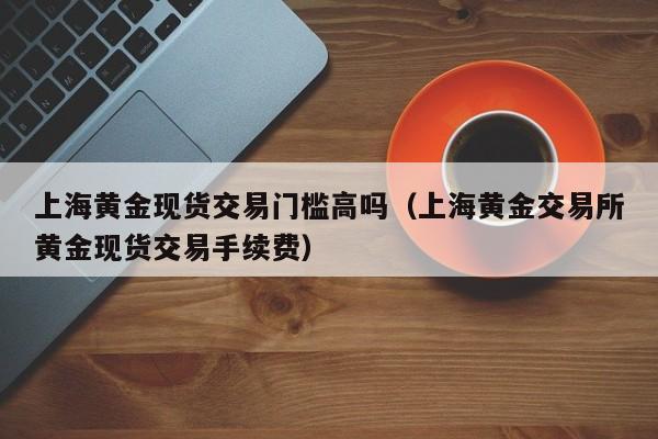 上海黄金现货交易门槛高吗（上海黄金交易所黄金现货交易手续费）