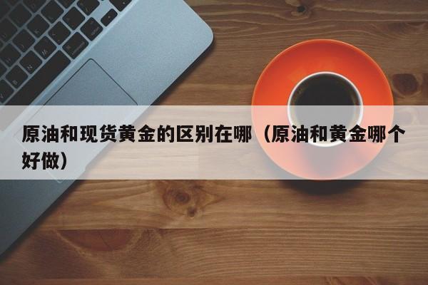 原油和现货黄金的区别在哪（原油和黄金哪个好做）