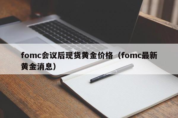 fomc会议后现货黄金价格(fomc最新黄金消息)