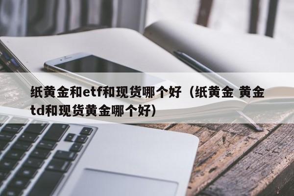 纸黄金和etf和现货哪个好（纸黄金 黄金td和现货黄金哪个好）