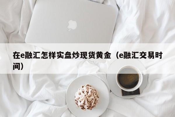 在e融汇怎样实盘炒现货黄金（e融汇交易时间）