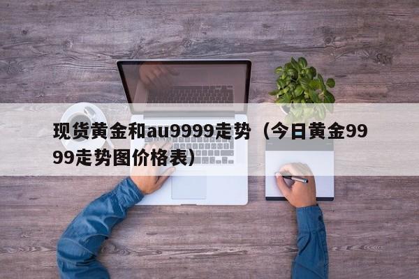现货黄金和au9999走势（今日黄金9999走势图价格表）