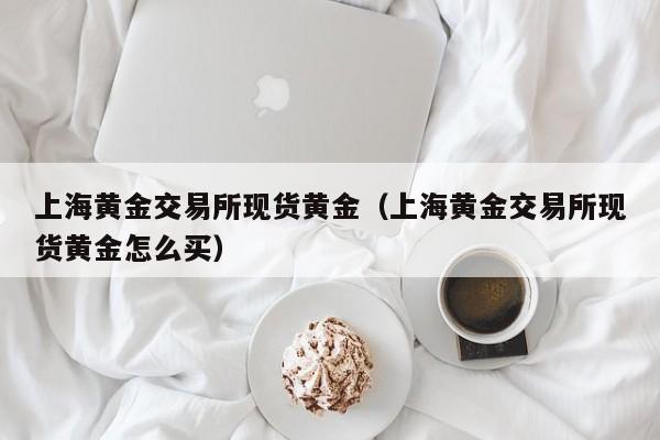 上海黄金交易所现货黄金（上海黄金交易所现货黄金怎么买）