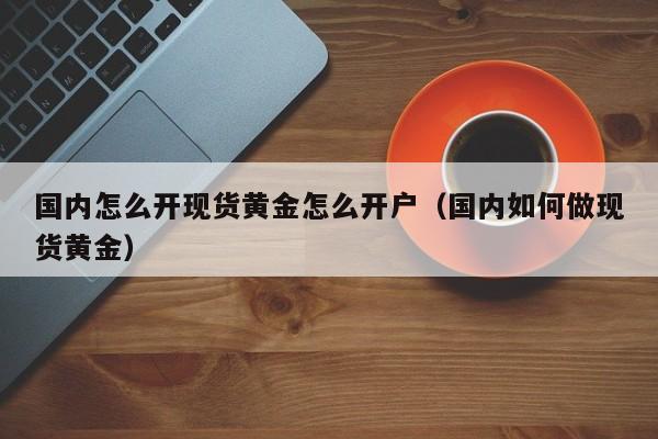 国内怎么开现货黄金怎么开户（国内如何做现货黄金）