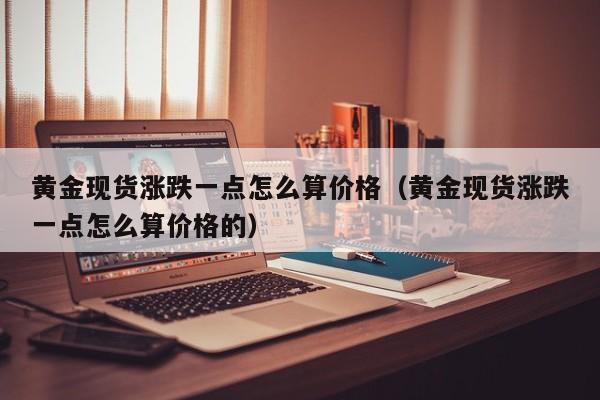 黄金现货涨跌一点怎么算价格（黄金现货涨跌一点怎么算价格的）