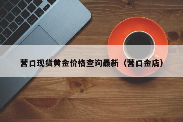 营口现货黄金价格查询最新（营口金店）