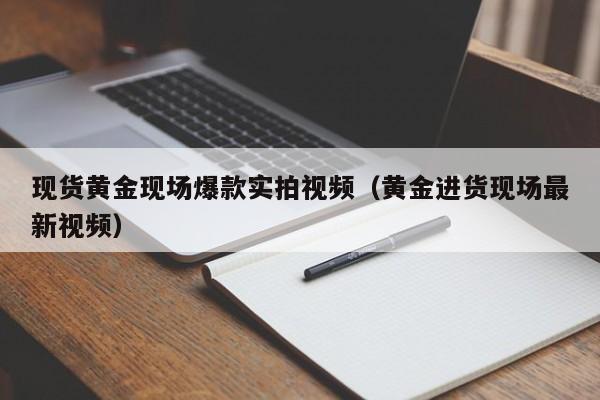 现货黄金现场爆款实拍视频（黄金进货现场最新视频）
