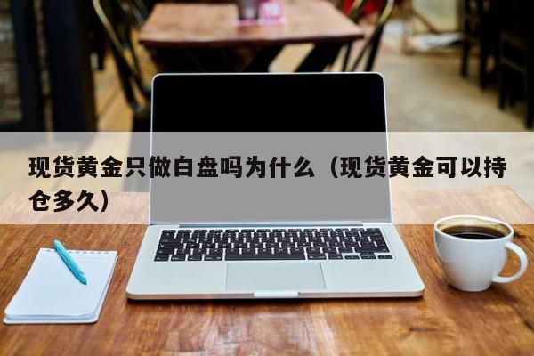 现货黄金只做白盘吗为什么（现货黄金可以持仓多久）