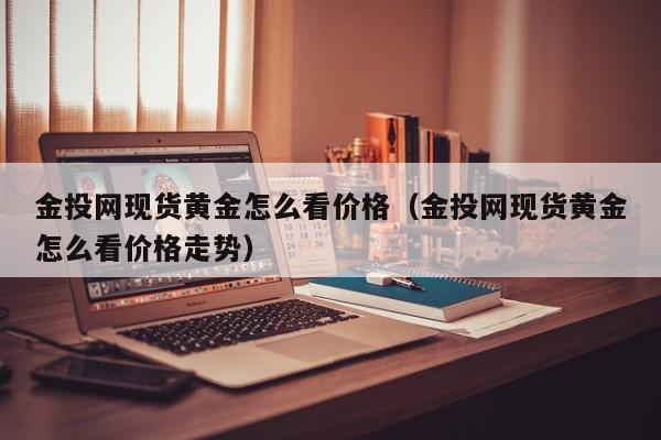 金投网现货黄金怎么看价格（金投网现货黄金怎么看价格走势）