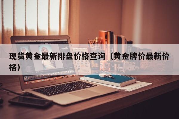 现货黄金最新排盘价格查询（黄金牌价最新价格）