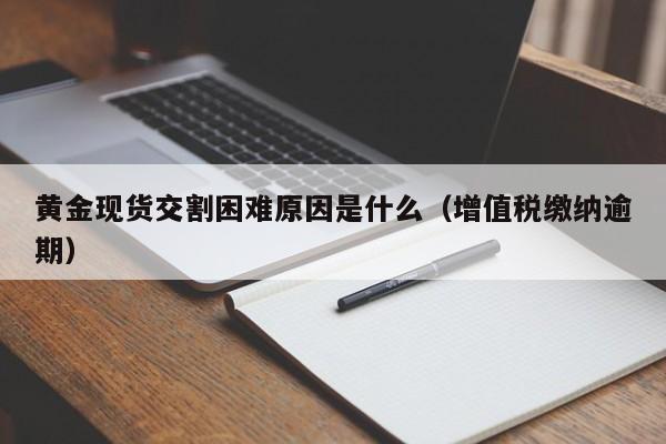 黄金现货交割困难原因是什么（增值税缴纳逾期）
